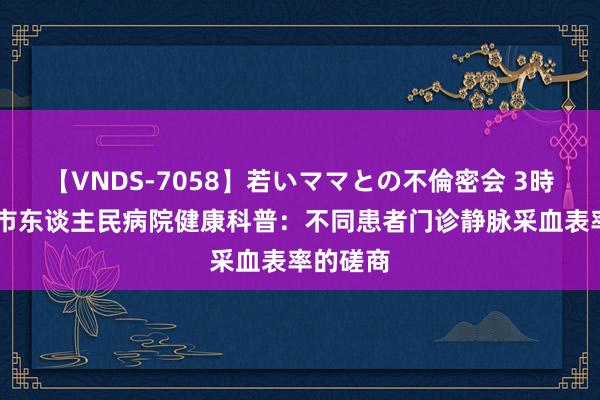 【VNDS-7058】若いママとの不倫密会 3時間 衡水市东谈主民病院健康科普：不同患者门诊静脉采血表率的磋商