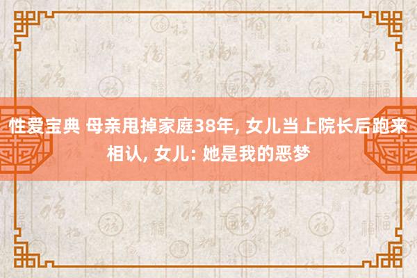 性爱宝典 母亲甩掉家庭38年， 女儿当上院长后跑来相认， 女儿: 她是我的恶梦