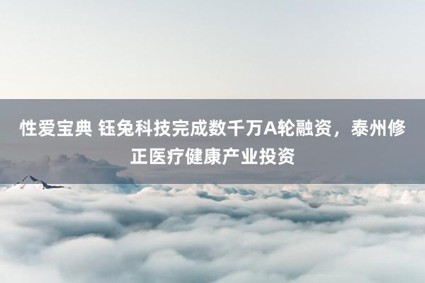 性爱宝典 钰兔科技完成数千万A轮融资，泰州修正医疗健康产业投资