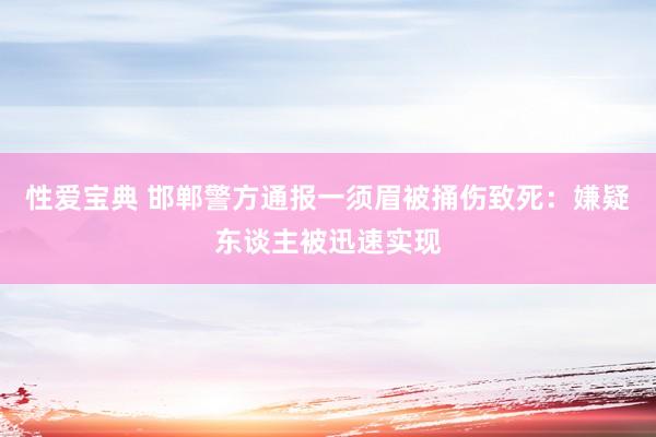 性爱宝典 邯郸警方通报一须眉被捅伤致死：嫌疑东谈主被迅速实现