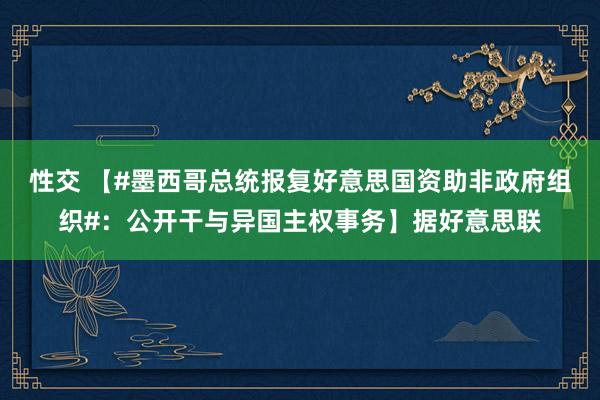 性交 【#墨西哥总统报复好意思国资助非政府组织#：公开干与异国主权事务】据好意思联