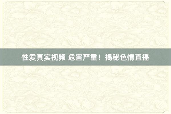 性爱真实视频 危害严重！揭秘色情直播