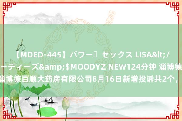 【MDED-445】パワー・セックス LISA</a>2005-08-13ムーディーズ&$MOODYZ NEW124分钟 淄博德百顺大药房有限公司8月16日新增投诉共2个，近一月公示投诉总量5件