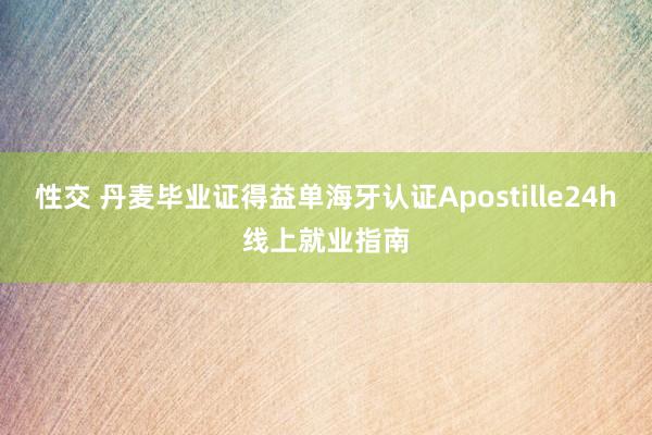 性交 丹麦毕业证得益单海牙认证Apostille24h线上就业指南