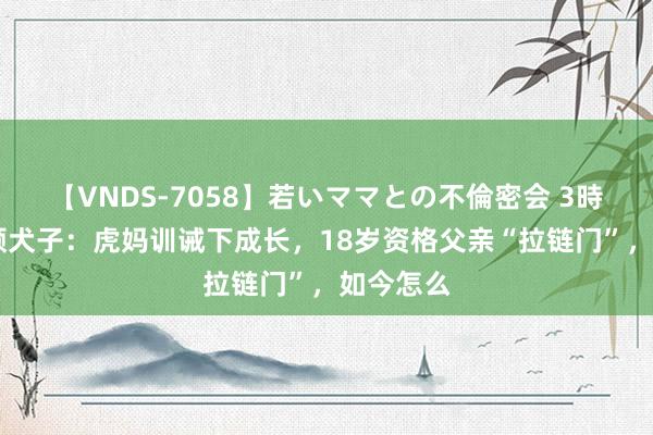 【VNDS-7058】若いママとの不倫密会 3時間 克林顿犬子：虎妈训诫下成长，18岁资格父亲“拉链门”，如今怎么