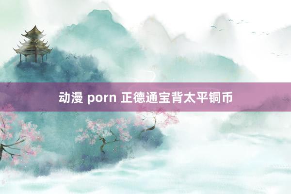 动漫 porn 正德通宝背太平铜币