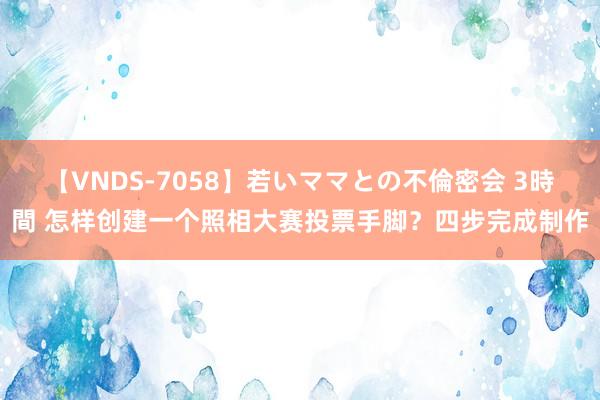 【VNDS-7058】若いママとの不倫密会 3時間 怎样创建一个照相大赛投票手脚？四步完成制作