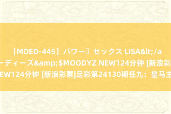 【MDED-445】パワー・セックス LISA</a>2005-08-13ムーディーズ&$MOODYZ NEW124分钟 [新浪彩票]足彩第24130期任九：皇马主胜可期