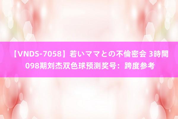 【VNDS-7058】若いママとの不倫密会 3時間 098期刘杰双色球预测奖号：跨度参考