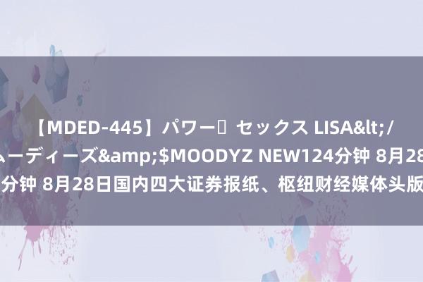 【MDED-445】パワー・セックス LISA</a>2005-08-13ムーディーズ&$MOODYZ NEW124分钟 8月28日国内四大证券报纸、枢纽财经媒体头版头条内容精华摘要