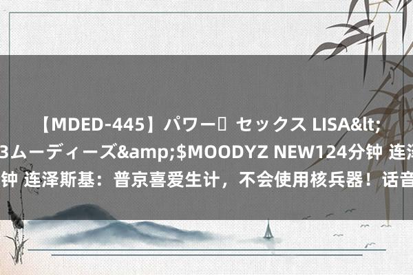 【MDED-445】パワー・セックス LISA</a>2005-08-13ムーディーズ&$MOODYZ NEW124分钟 连泽斯基：普京喜爱生计，不会使用核兵器！话音未落，回顾却去“烽火”