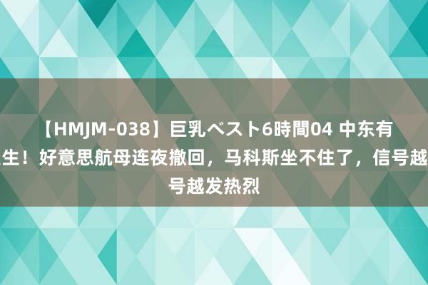 【HMJM-038】巨乳ベスト6時間04 中东有大事发生！好意思航母连夜撤回，马科斯坐不住了，信号越发热烈