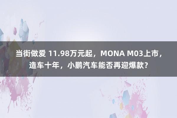 当街做爱 11.98万元起，MONA M03上市，造车十年，小鹏汽车能否再迎爆款？