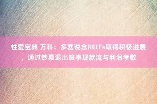 性爱宝典 万科：多赛说念REITs取得积极进展，通过钞票退出竣事现款流与利润孝敬