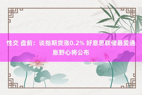 性交 盘前：谈指期货涨0.2% 好意思联储最爱通胀野心将公布