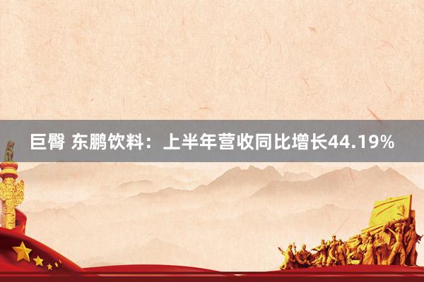 巨臀 东鹏饮料：上半年营收同比增长44.19%