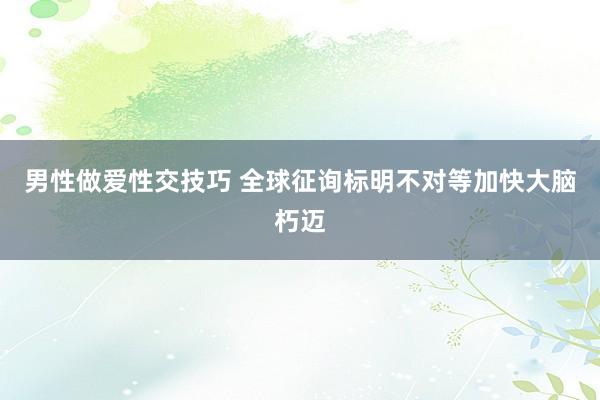 男性做爱性交技巧 全球征询标明不对等加快大脑朽迈