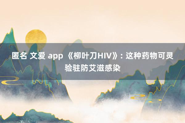 匿名 文爱 app 《柳叶刀HIV》: 这种药物可灵验驻防艾滋感染