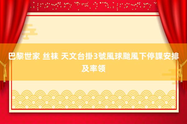 巴黎世家 丝袜 天文台掛3號風球　颱風下停課安排及率领