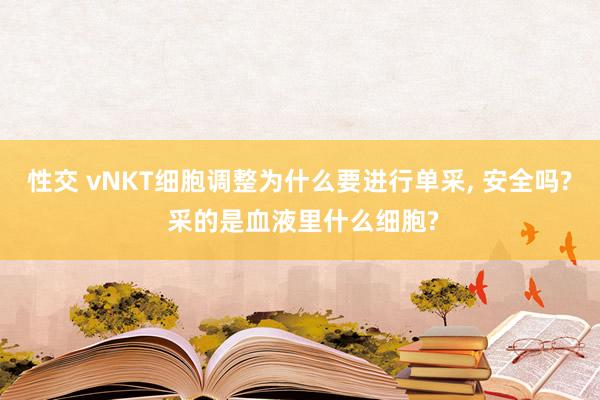 性交 vNKT细胞调整为什么要进行单采， 安全吗? 采的是血液里什么细胞?