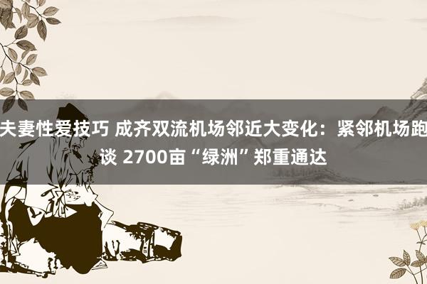 夫妻性爱技巧 成齐双流机场邻近大变化：紧邻机场跑谈 2700亩“绿洲”郑重通达