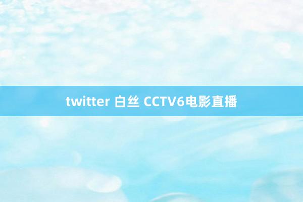 twitter 白丝 CCTV6电影直播