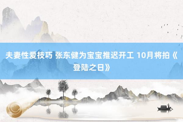 夫妻性爱技巧 张东健为宝宝推迟开工 10月将拍《登陆之日》