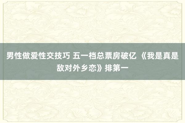 男性做爱性交技巧 五一档总票房破亿 《我是真是敌对外乡恋》排第一