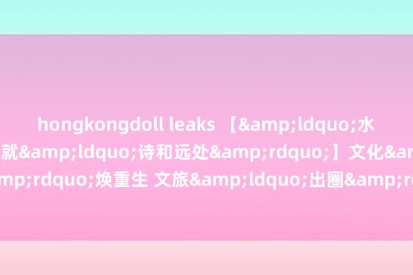 hongkongdoll leaks 【&ldquo;水韵江苏&rdquo;绘就&ldquo;诗和远处&rdquo;】文化&ldquo;瑰宝&rdquo;焕重生 文旅&ldquo;出圈&rdquo;更&ldquo;出彩&rdquo;