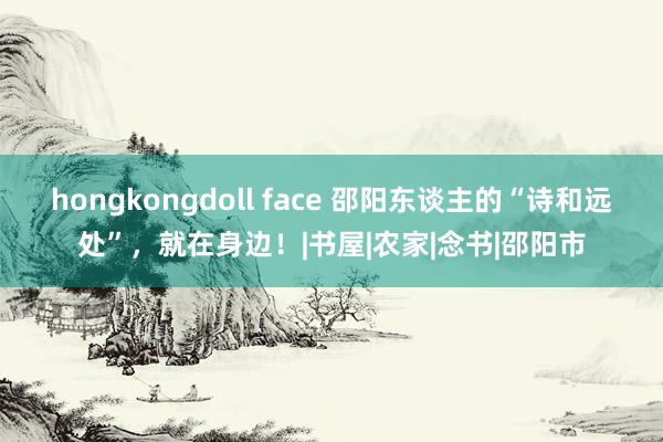 hongkongdoll face 邵阳东谈主的“诗和远处”，就在身边！|书屋|农家|念书|邵阳市