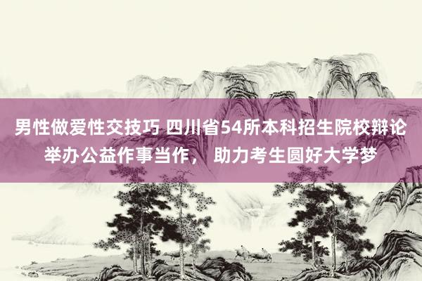 男性做爱性交技巧 四川省54所本科招生院校辩论举办公益作事当作， 助力考生圆好大学梦