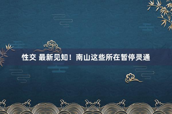 性交 最新见知！南山这些所在暂停灵通