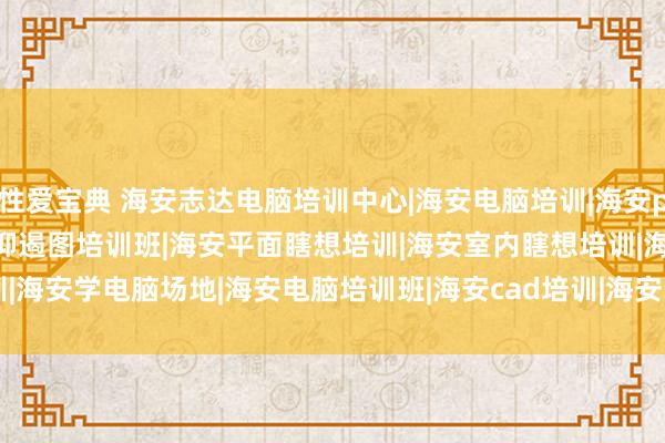 性爱宝典 海安志达电脑培训中心|海安电脑培训|海安ps培训|海安CAD培训|海安抑遏图培训班|海安平面瞎想培训|海安室内瞎想培训|海安学电脑场地|海安电脑培训班|海安cad培训|海安3d培训/TITLE&gt;