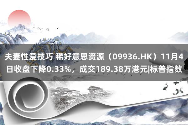 夫妻性爱技巧 稀好意思资源（09936.HK）11月4日收盘下降0.33%，成交189.38万港元|标普指数