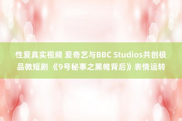 性爱真实视频 爱奇艺与BBC Studios共创极品微短剧 《9号秘事之黑帷背后》表情运转